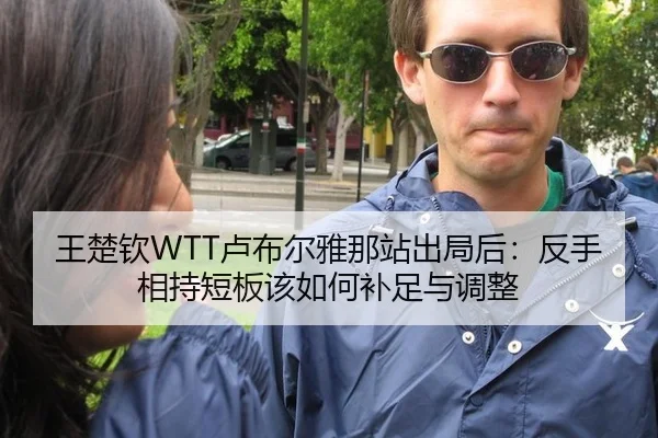 王楚钦WTT卢布尔雅那站出局后：反手相持短板该如何补足与调整